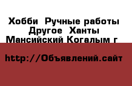 Хобби. Ручные работы Другое. Ханты-Мансийский,Когалым г.